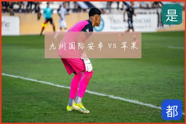 九州国际安卓 vs 苹果