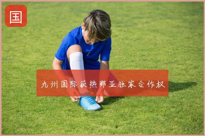 九州国际获热那亚独家合作权