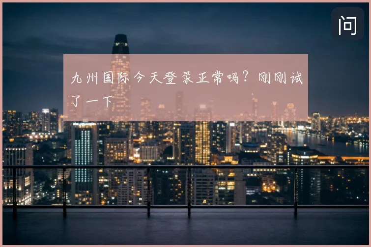 九州国际今天登录正常吗？刚刚试了一下
