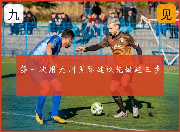 第一次用九州国际建议先做这三步