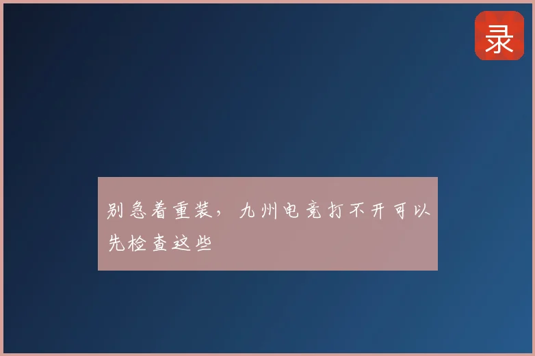 别急着重装，九州电竞打不开可以先检查这些